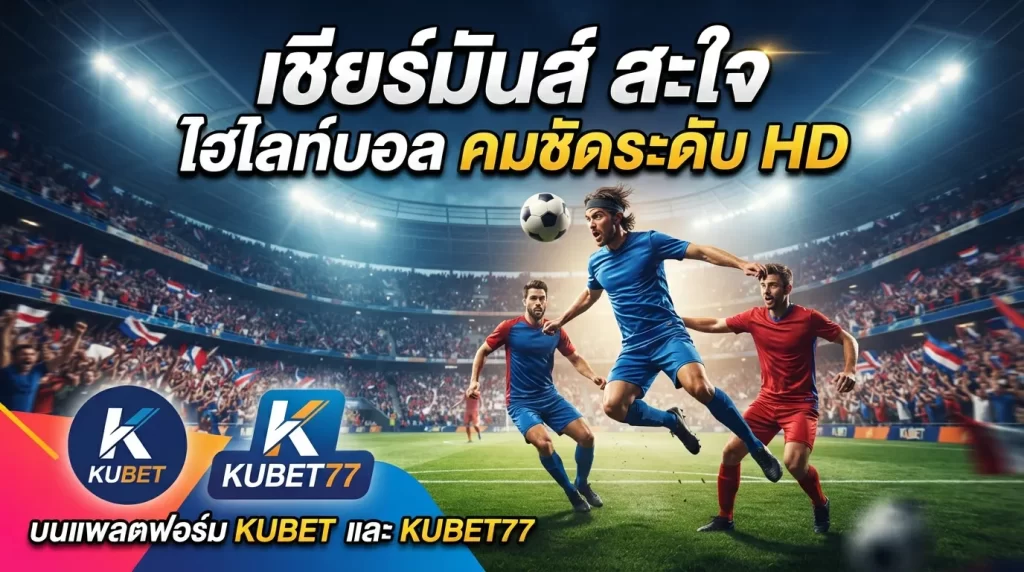 เชียร์มัน ฯ สะใจกับ ไฮไลท์บอล คมชัดระดับ HD บนแพลตฟอร์ม KUBET และ KUBET77